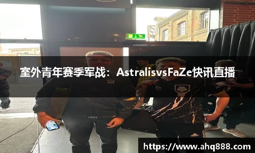 室外青年赛季军战：AstralisvsFaZe快讯直播